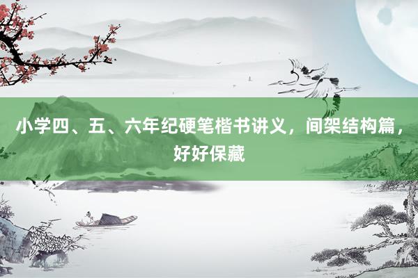 小学四、五、六年纪硬笔楷书讲义，间架结构篇，好好保藏