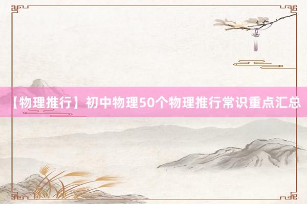 【物理推行】初中物理50个物理推行常识重点汇总