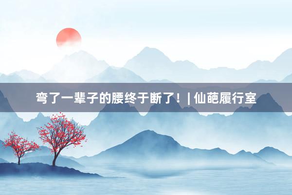 弯了一辈子的腰终于断了！| 仙葩履行室