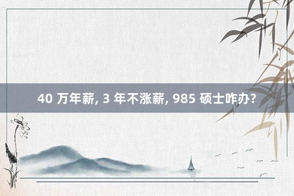 40 万年薪, 3 年不涨薪, 985 硕士咋办?