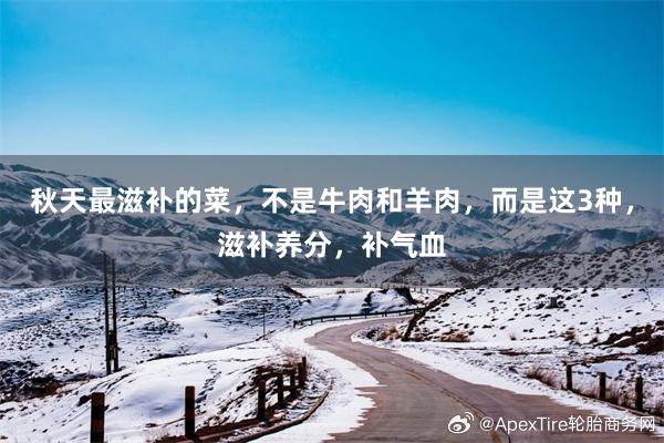 秋天最滋补的菜，不是牛肉和羊肉，而是这3种，滋补养分，补气血