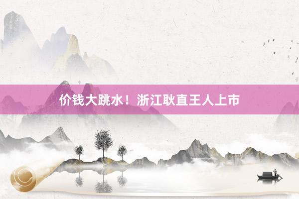 价钱大跳水！浙江耿直王人上市