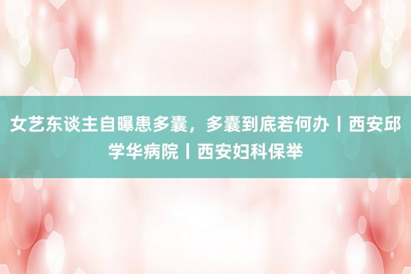 女艺东谈主自曝患多囊，多囊到底若何办丨西安邱学华病院丨西安妇科保举