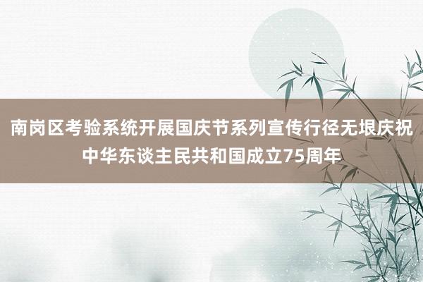 南岗区考验系统开展国庆节系列宣传行径无垠庆祝中华东谈主民共和国成立75周年
