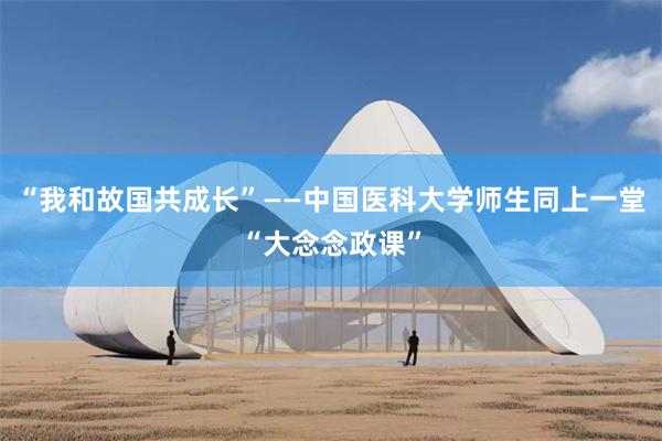 “我和故国共成长”——中国医科大学师生同上一堂“大念念政课”
