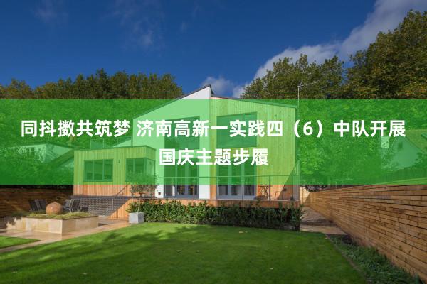 同抖擞共筑梦 济南高新一实践四（6）中队开展国庆主题步履