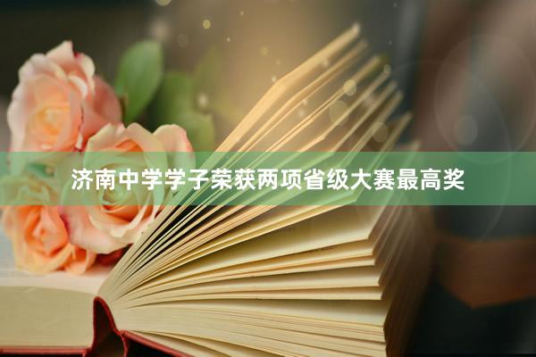 济南中学学子荣获两项省级大赛最高奖