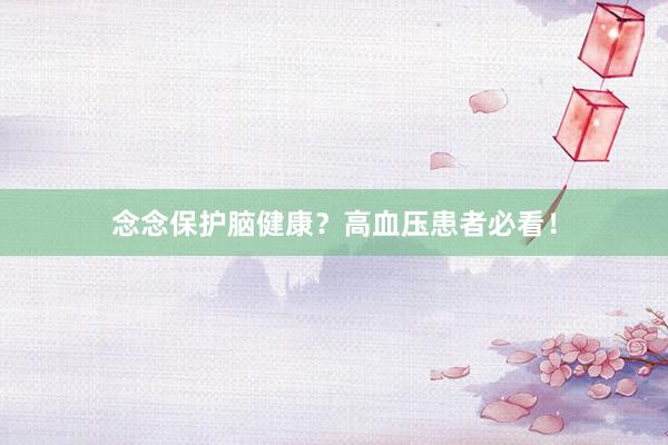 念念保护脑健康？高血压患者必看！