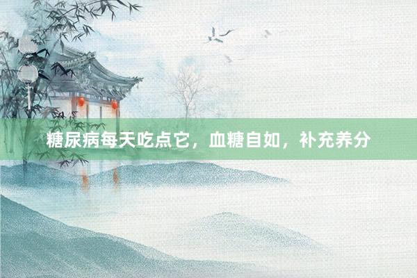 糖尿病每天吃点它，血糖自如，补充养分