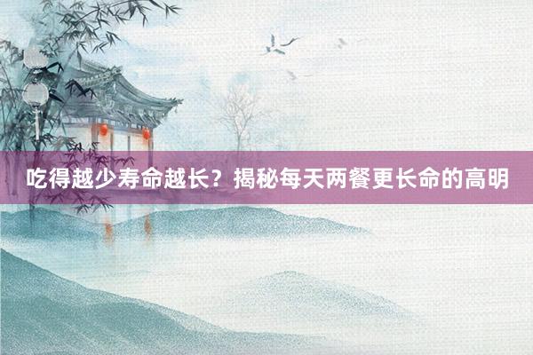 吃得越少寿命越长？揭秘每天两餐更长命的高明