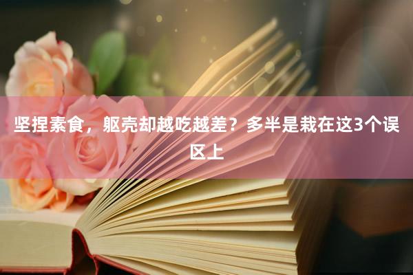 坚捏素食，躯壳却越吃越差？多半是栽在这3个误区上