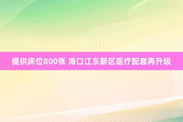 提供床位800张 海口江东新区医疗配套再升级