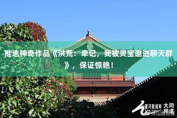 推选神奇作品《洪荒：牵记，我被灵宝邀进聊天群》，保证惊艳！