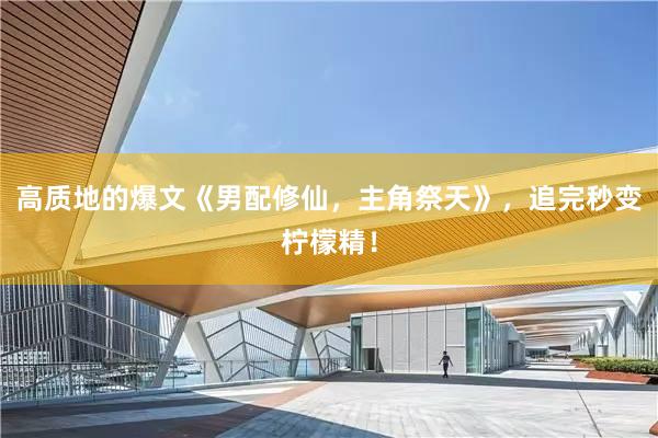 高质地的爆文《男配修仙，主角祭天》，追完秒变柠檬精！