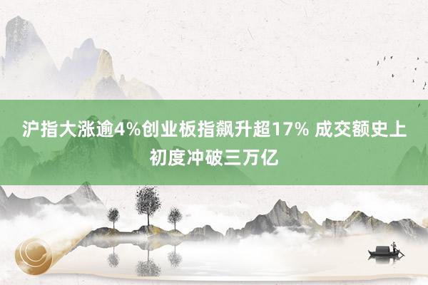 沪指大涨逾4%创业板指飙升超17% 成交额史上初度冲破三万亿