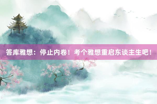 答库雅想：停止内卷！考个雅想重启东谈主生吧！