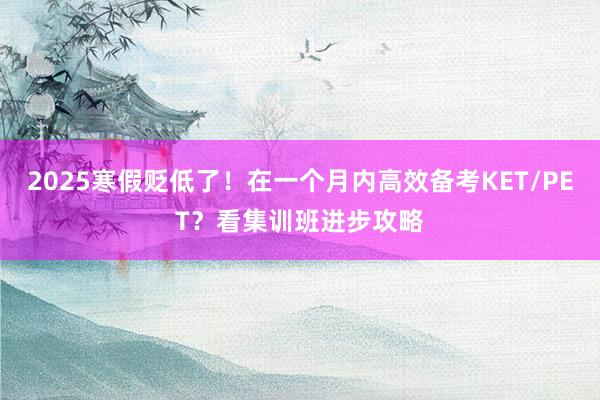 2025寒假贬低了！在一个月内高效备考KET/PET？看集训班进步攻略