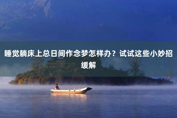睡觉躺床上总日间作念梦怎样办？试试这些小妙招缓解