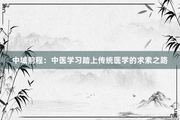 中域前程：中医学习踏上传统医学的求索之路