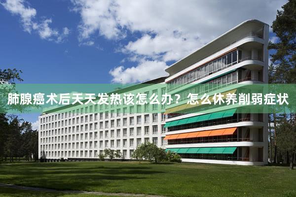 肺腺癌术后天天发热该怎么办？怎么休养削弱症状