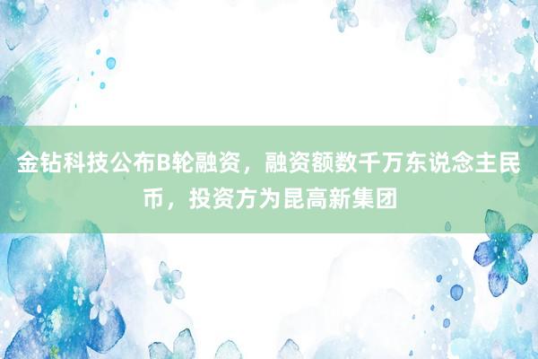 金钻科技公布B轮融资，融资额数千万东说念主民币，投资方为昆高新集团