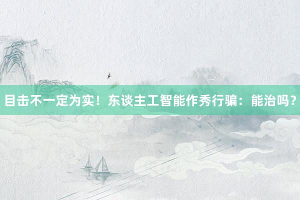 目击不一定为实！东谈主工智能作秀行骗：能治吗？