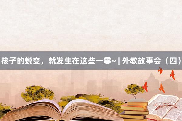 孩子的蜕变，就发生在这些一霎~ | 外教故事会（四）