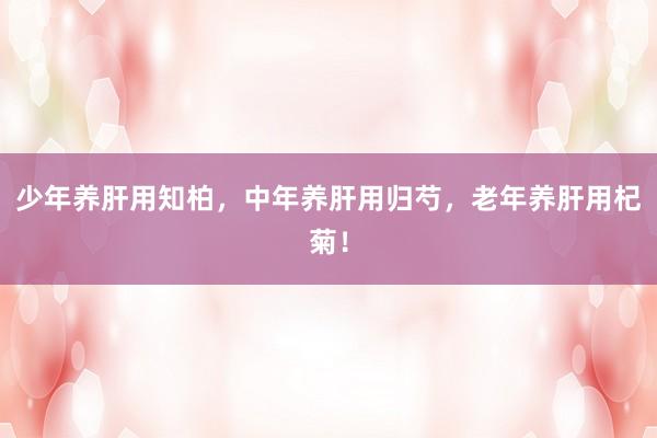 少年养肝用知柏，中年养肝用归芍，老年养肝用杞菊！