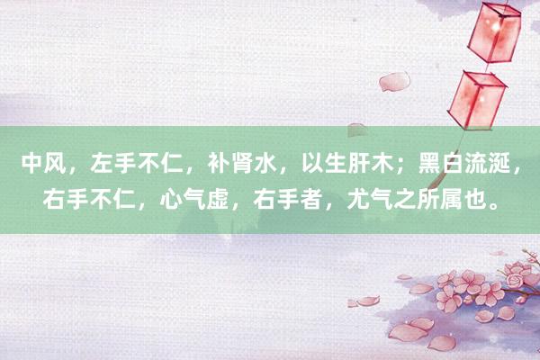 中风，左手不仁，补肾水，以生肝木；黑白流涎，右手不仁，心气虚，右手者，尤气之所属也。