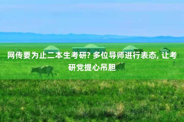 网传要为止二本生考研? 多位导师进行表态, 让考研党提心吊胆