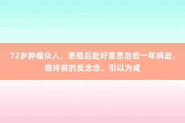 72岁肿瘤众人，患癌后赴好意思治愈一年病逝，临终前的反念念，引以为戒