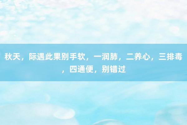 秋天，际遇此果别手软，一润肺，二养心，三排毒，四通便，别错过