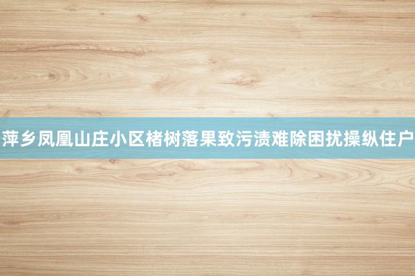 萍乡凤凰山庄小区楮树落果致污渍难除困扰操纵住户