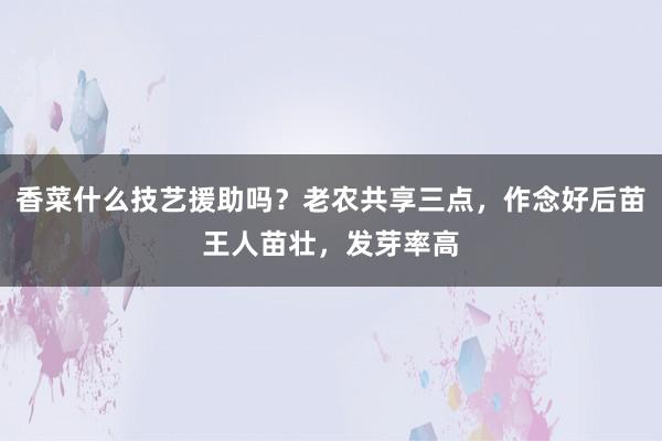 香菜什么技艺援助吗？老农共享三点，作念好后苗王人苗壮，发芽率高