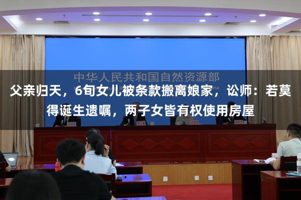 父亲归天，6旬女儿被条款搬离娘家，讼师：若莫得诞生遗嘱，两子女皆有权使用房屋