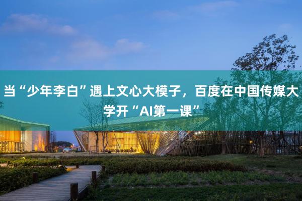 当“少年李白”遇上文心大模子，百度在中国传媒大学开“AI第一课”