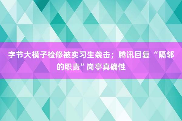 字节大模子检修被实习生袭击；腾讯回复 “隔邻的职责”岗亭真确性