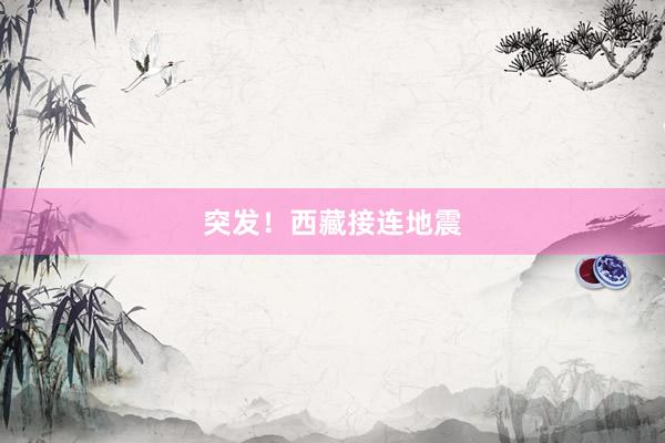 突发！西藏接连地震