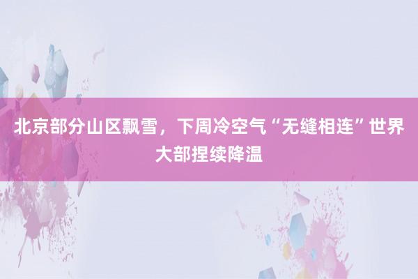 北京部分山区飘雪,下周冷空气“无缝相连”世界大部捏续降温