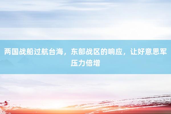 两国战船过航台海，东部战区的响应，让好意思军压力倍增