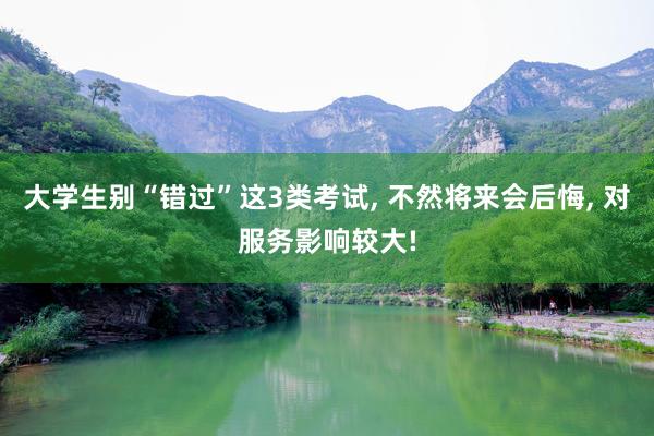 大学生别“错过”这3类考试, 不然将来会后悔, 对服务影响较大!
