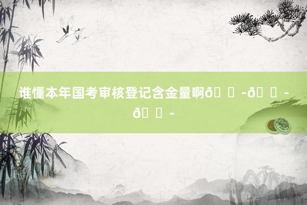 谁懂本年国考审核登记含金量啊😭😭😭