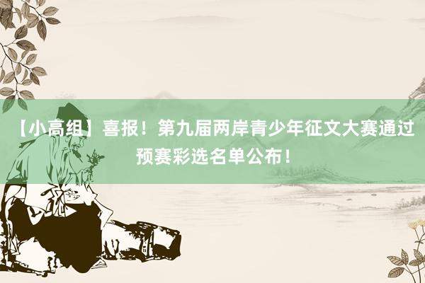 【小高组】喜报！第九届两岸青少年征文大赛通过预赛彩选名单公布！