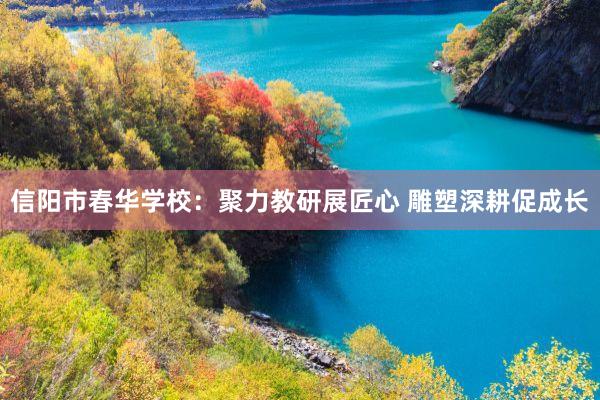 信阳市春华学校：聚力教研展匠心 雕塑深耕促成长