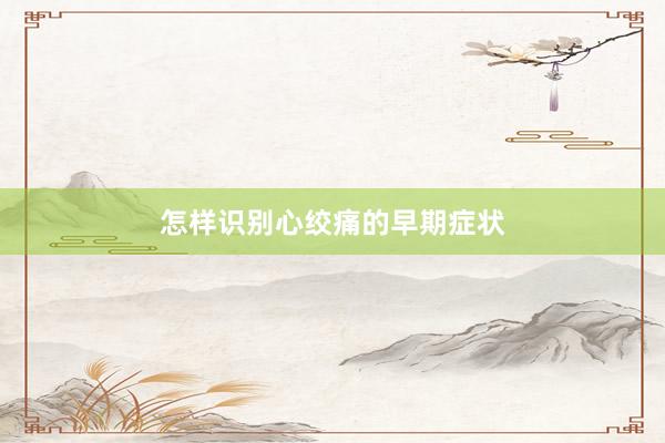 怎样识别心绞痛的早期症状