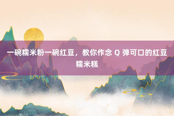一碗糯米粉一碗红豆，教你作念 Q 弹可口的红豆糯米糕