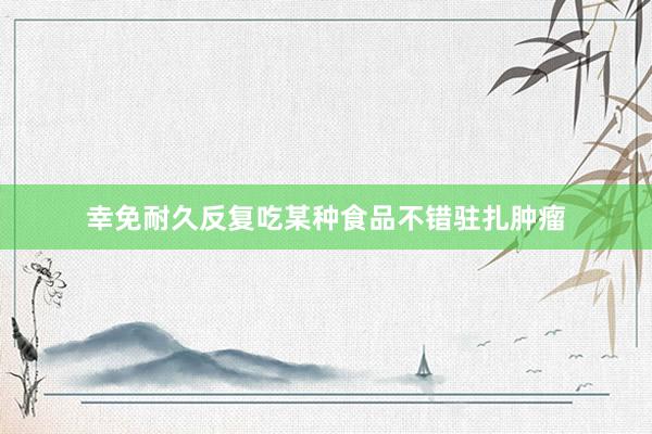 幸免耐久反复吃某种食品不错驻扎肿瘤