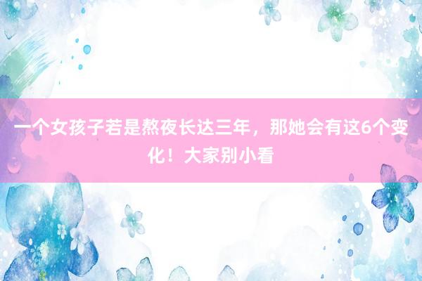 一个女孩子若是熬夜长达三年，那她会有这6个变化！大家别小看