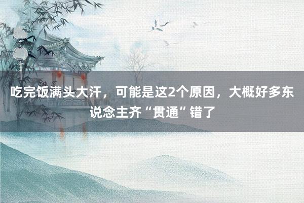 吃完饭满头大汗，可能是这2个原因，大概好多东说念主齐“贯通”错了