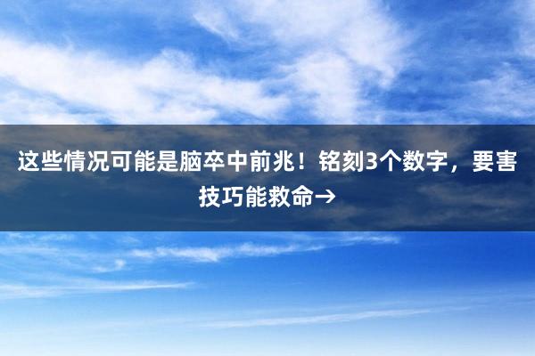 这些情况可能是脑卒中前兆！铭刻3个数字，要害技巧能救命→